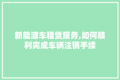 新能源车租赁服务,如何顺利完成车辆注销手续