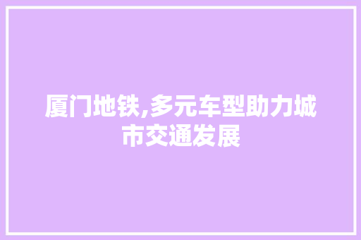 厦门地铁,多元车型助力城市交通发展