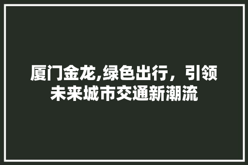 厦门金龙,绿色出行，引领未来城市交通新潮流