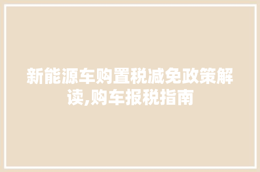新能源车购置税减免政策解读,购车报税指南