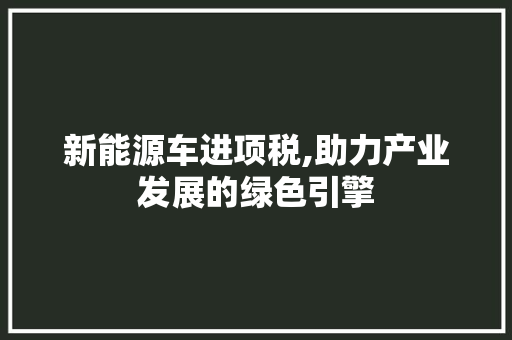 新能源车进项税,助力产业发展的绿色引擎