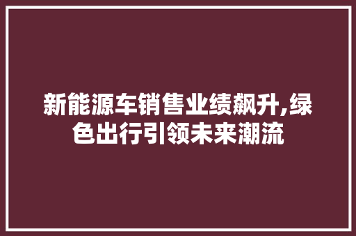 新能源车销售业绩飙升,绿色出行引领未来潮流