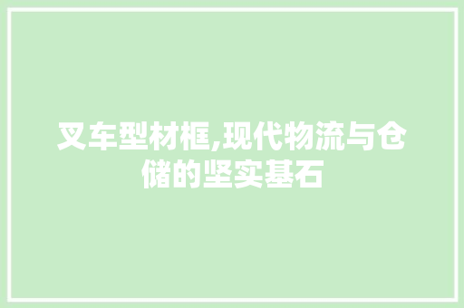 叉车型材框,现代物流与仓储的坚实基石