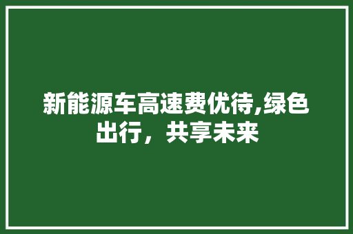 新能源车高速费优待,绿色出行，共享未来
