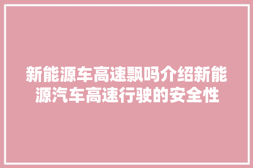 新能源车高速飘吗介绍新能源汽车高速行驶的安全性