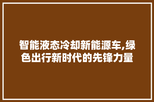 智能液态冷却新能源车,绿色出行新时代的先锋力量 新款车型