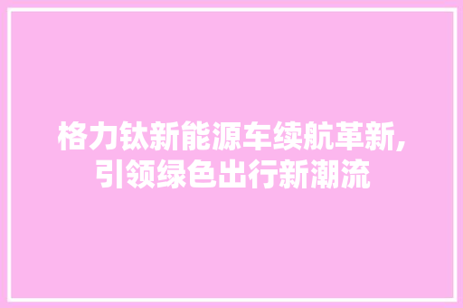 格力钛新能源车续航革新,引领绿色出行新潮流