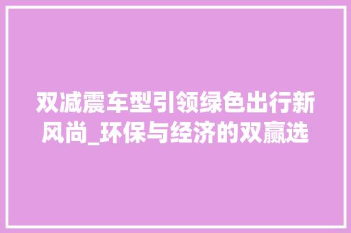 双减震车型引领绿色出行新风尚_环保与经济的双赢选择