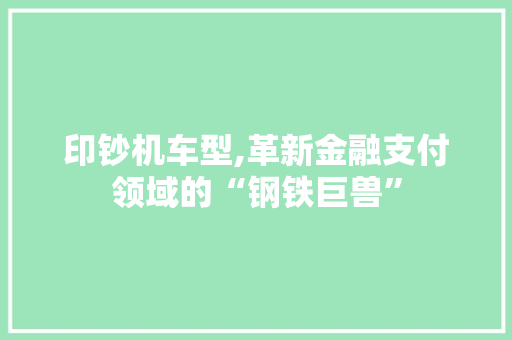 印钞机车型,革新金融支付领域的“钢铁巨兽”
