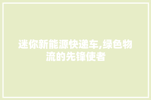 迷你新能源快递车,绿色物流的先锋使者