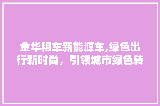 金华租车新能源车,绿色出行新时尚，引领城市绿色转型