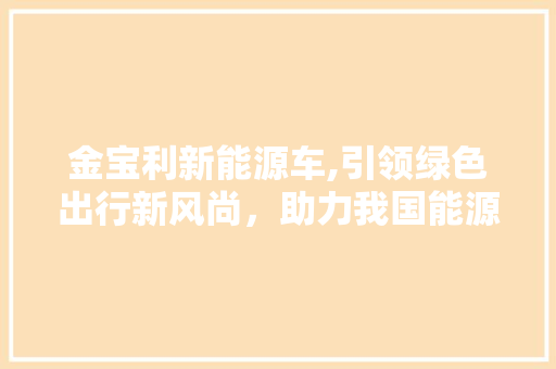 金宝利新能源车,引领绿色出行新风尚，助力我国能源转型