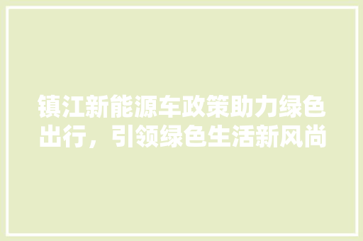 镇江新能源车政策助力绿色出行，引领绿色生活新风尚