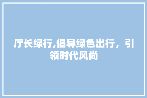 厅长绿行,倡导绿色出行，引领时代风尚