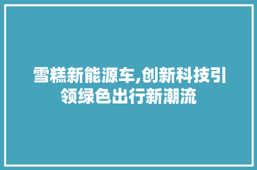 雪糕新能源车,创新科技引领绿色出行新潮流
