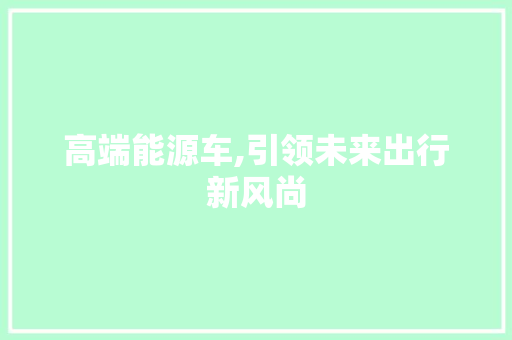 高端能源车,引领未来出行新风尚