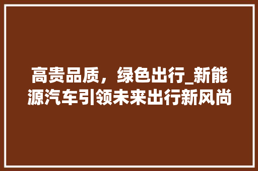 高贵品质，绿色出行_新能源汽车引领未来出行新风尚