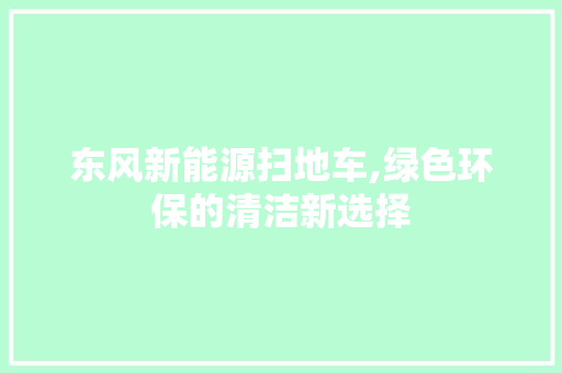 东风新能源扫地车,绿色环保的清洁新选择
