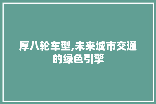 厚八轮车型,未来城市交通的绿色引擎