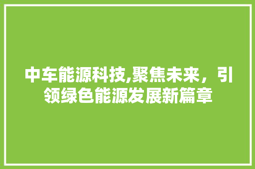中车能源科技,聚焦未来，引领绿色能源发展新篇章