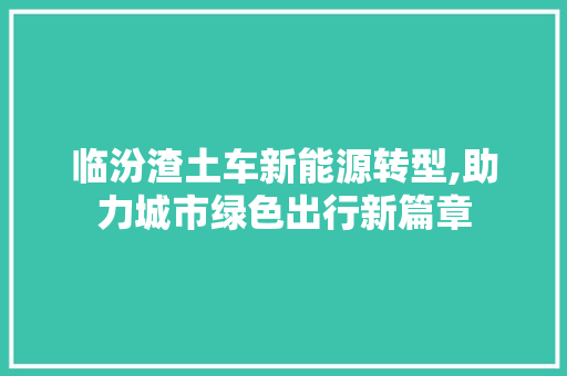 临汾渣土车新能源转型,助力城市绿色出行新篇章