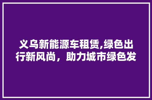 义乌新能源车租赁,绿色出行新风尚，助力城市绿色发展