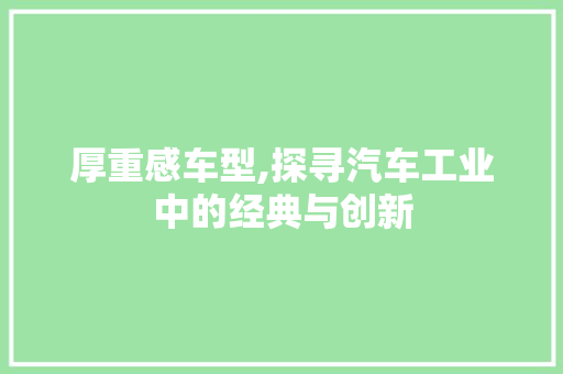 厚重感车型,探寻汽车工业中的经典与创新 蓄电池配件