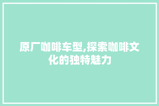 原厂咖啡车型,探索咖啡文化的独特魅力