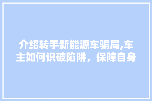 介绍转手新能源车骗局,车主如何识破陷阱，保障自身权益