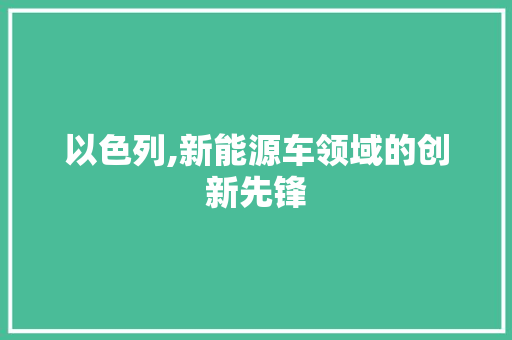 以色列,新能源车领域的创新先锋