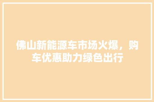 佛山新能源车市场火爆，购车优惠助力绿色出行