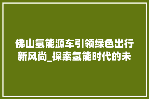 佛山氢能源车引领绿色出行新风尚_探索氢能时代的未来交通