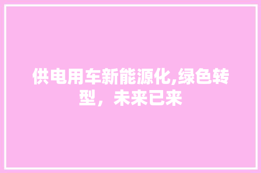 供电用车新能源化,绿色转型，未来已来