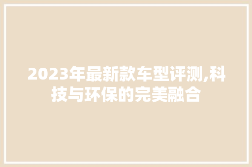 2023年最新款车型评测,科技与环保的完美融合