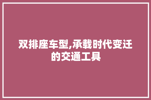 双排座车型,承载时代变迁的交通工具