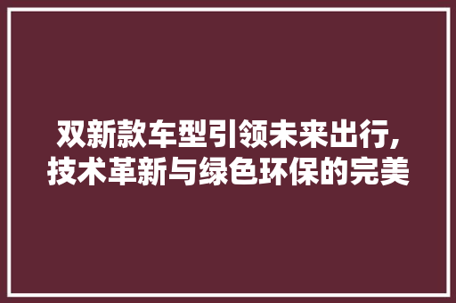 双新款车型引领未来出行,技术革新与绿色环保的完美结合