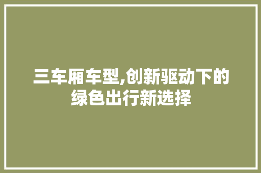 三车厢车型,创新驱动下的绿色出行新选择