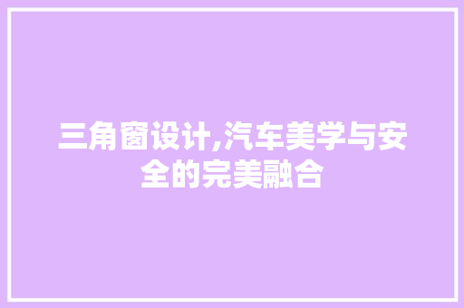三角窗设计,汽车美学与安全的完美融合