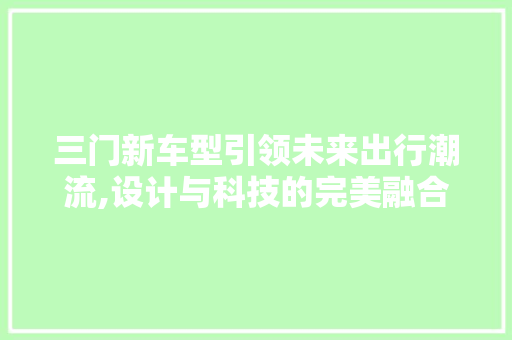 三门新车型引领未来出行潮流,设计与科技的完美融合