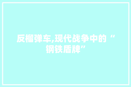 反榴弹车,现代战争中的“钢铁盾牌”