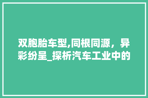 双胞胎车型,同根同源，异彩纷呈_探析汽车工业中的双胞胎现象