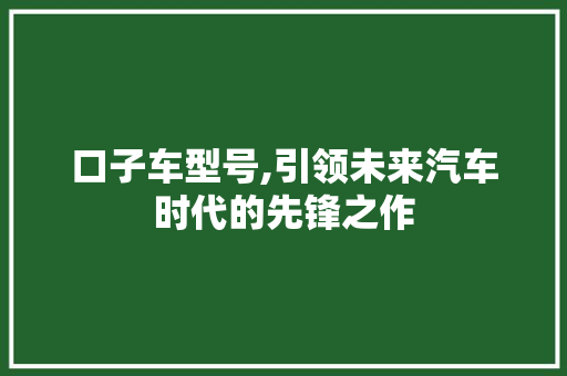 口子车型号,引领未来汽车时代的先锋之作