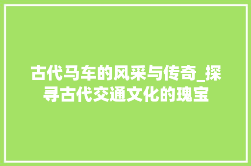 古代马车的风采与传奇_探寻古代交通文化的瑰宝