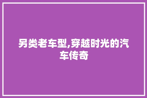 另类老车型,穿越时光的汽车传奇