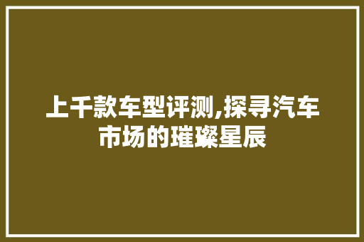 上千款车型评测,探寻汽车市场的璀璨星辰