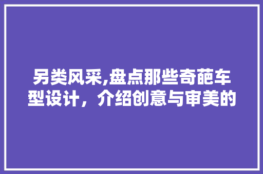 另类风采,盘点那些奇葩车型设计，介绍创意与审美的碰撞