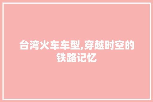 台湾火车车型,穿越时空的铁路记忆