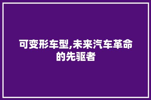 可变形车型,未来汽车革命的先驱者