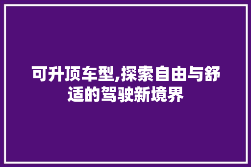 可升顶车型,探索自由与舒适的驾驶新境界
