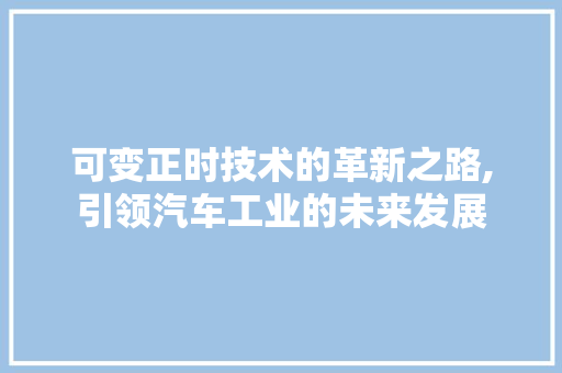 可变正时技术的革新之路,引领汽车工业的未来发展
